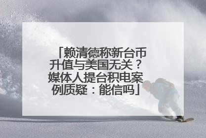 赖清德称新台币升值与美国无关？媒体人提台积电案例质疑：能信吗