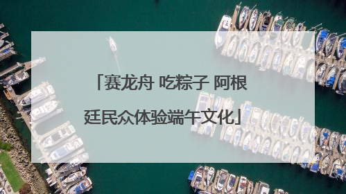 赛龙舟 吃粽子 阿根廷民众体验端午文化