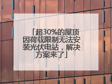 超30%的屋顶因荷载限制无法安装光伏电站，解决方案来了