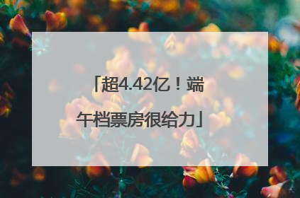 超4.42亿！端午档票房很给力