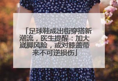 足球鞋成出街穿搭新潮流，医生提醒：加大崴脚风险，或对膝盖带来不可逆损伤