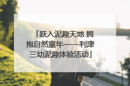跃入泥趣天地 拥抱自然童年——利津三幼泥趣体验活动