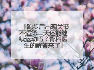 跑步后出现关节不适第二天还能继续运动吗？骨科医生的解答来了