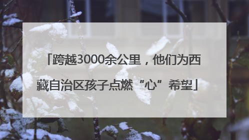 跨越3000余公里，他们为西藏自治区孩子点燃“心”希望