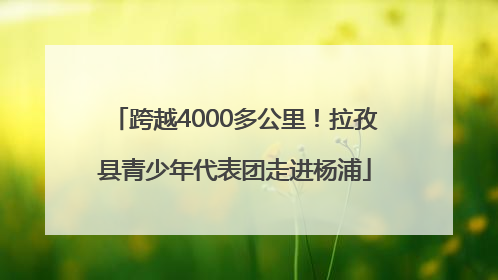 跨越4000多公里！拉孜县青少年代表团走进杨浦