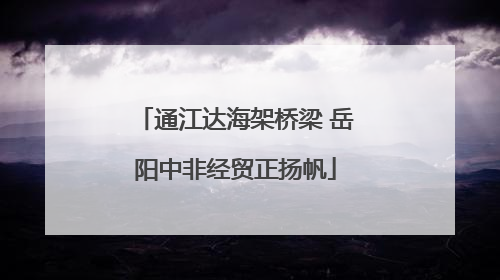 通江达海架桥梁 岳阳中非经贸正扬帆