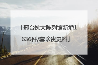 邢台抗大陈列馆新增1636件/套珍贵史料