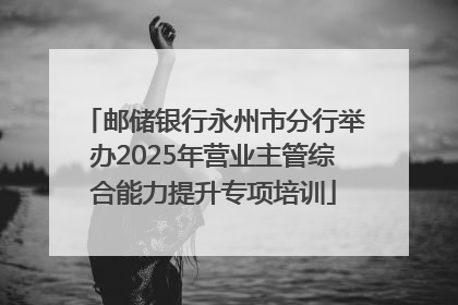 邮储银行永州市分行举办2025年营业主管综合能力提升专项培训