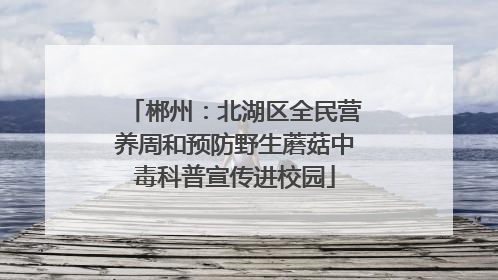 郴州：北湖区全民营养周和预防野生蘑菇中毒科普宣传进校园