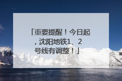 重要提醒！今日起，沈阳地铁1、2 号线有调整！