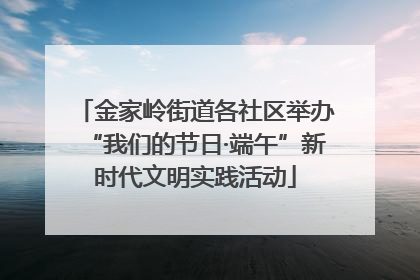 金家岭街道各社区举办“我们的节日·端午”新时代文明实践活动