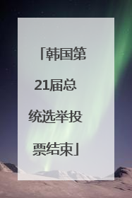 韩国第21届总统选举投票结束