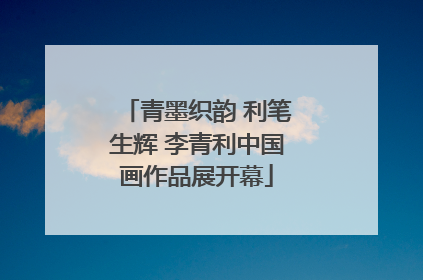 青墨织韵 利笔生辉 李青利中国画作品展开幕
