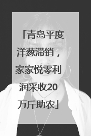 青岛平度洋葱滞销，家家悦零利润采收20万斤助农