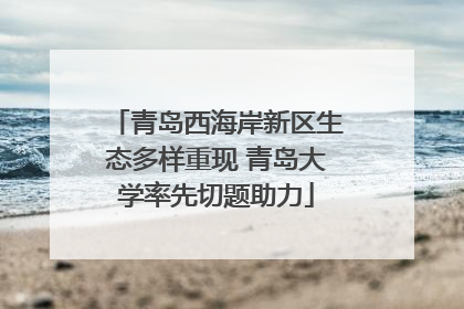 青岛西海岸新区生态多样重现 青岛大学率先切题助力