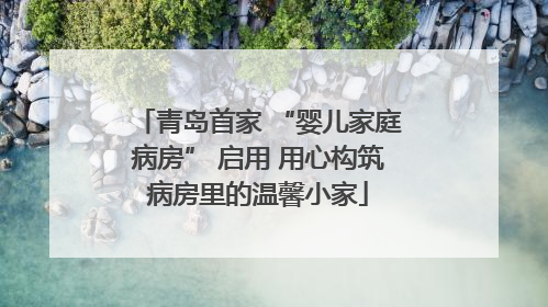 青岛首家 “婴儿家庭病房” 启用 用心构筑病房里的温馨小家
