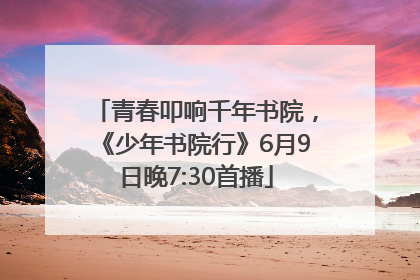 青春叩响千年书院，《少年书院行》6月9日晚7:30首播