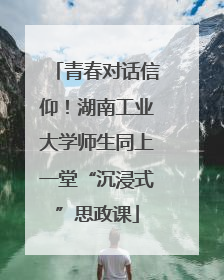 青春对话信仰！湖南工业大学师生同上一堂“沉浸式”思政课