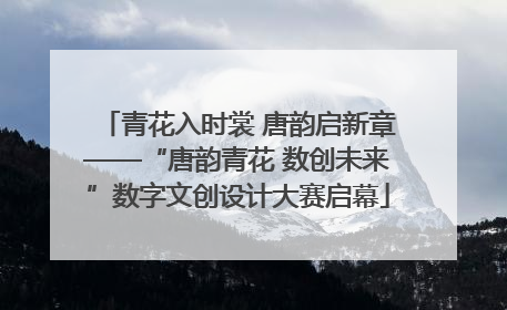 青花入时裳 唐韵启新章——“唐韵青花 数创未来”数字文创设计大赛启幕
