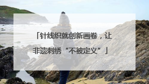 针线织就创新画卷，让非遗刺绣“不被定义”
