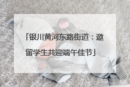 银川黄河东路街道:邀留学生共迎端午佳节