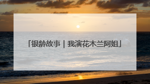 银龄故事｜我演花木兰阿姐