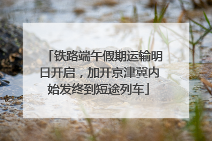 铁路端午假期运输明日开启，加开京津冀内始发终到短途列车