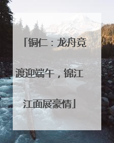 铜仁：龙舟竞渡迎端午，锦江江面展豪情