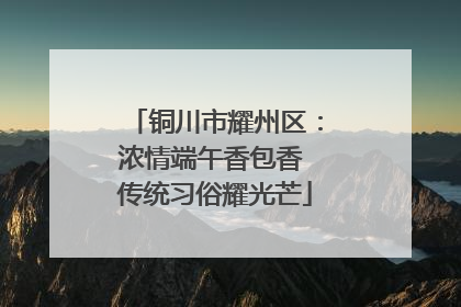 铜川市耀州区：浓情端午香包香 传统习俗耀光芒