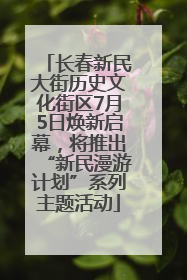 长春新民大街历史文化街区7月5日焕新启幕，将推出“新民漫游计划”系列主题活动