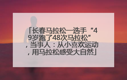 长春马拉松一选手“49岁跑了48次马拉松”，当事人：从小喜欢运动，用马拉松感受大自然