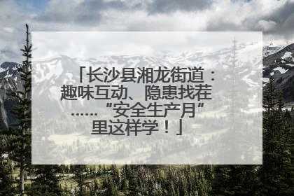 长沙县湘龙街道：趣味互动、隐患找茬……“安全生产月”里这样学！