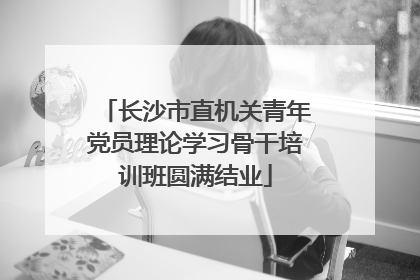 长沙市直机关青年党员理论学习骨干培训班圆满结业