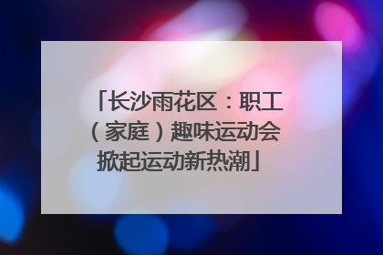 长沙雨花区：职工（家庭）趣味运动会掀起运动新热潮
