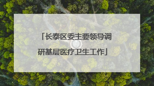长泰区委主要领导调研基层医疗卫生工作
