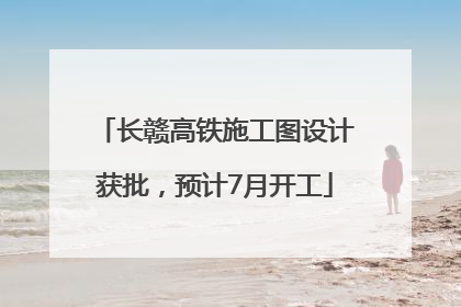 长赣高铁施工图设计获批，预计7月开工