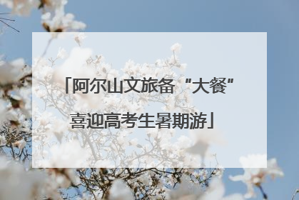 阿尔山文旅备“大餐” 喜迎高考生暑期游
