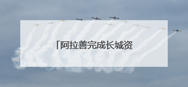 阿拉善完成长城资源专项调查：摸清三朝长城“家底”