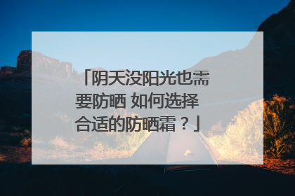 阴天没阳光也需要防晒 如何选择合适的防晒霜？