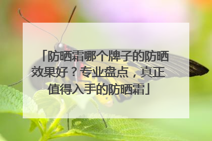 防晒霜哪个牌子的防晒效果好？专业盘点，真正值得入手的防晒霜