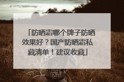 防晒霜哪个牌子防晒效果好？国产防晒霜私藏清单！建议收藏
