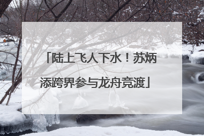 陆上飞人下水！苏炳添跨界参与龙舟竞渡