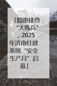 隐患排查“大练兵”，2025年济南住建系统“安全生产月”启幕