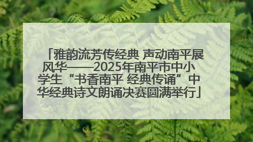雅韵流芳传经典 声动南平展风华——2025年南平市中小学生“书香南平 经典传诵”中华经典诗文朗诵决赛圆满举行
