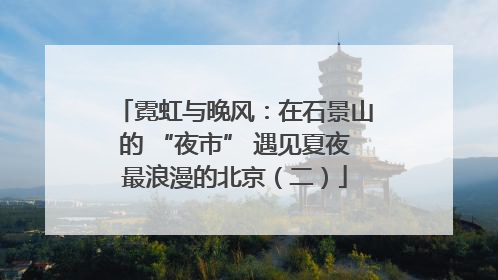 霓虹与晚风：在石景山的 “夜市” 遇见夏夜最浪漫的北京（二）