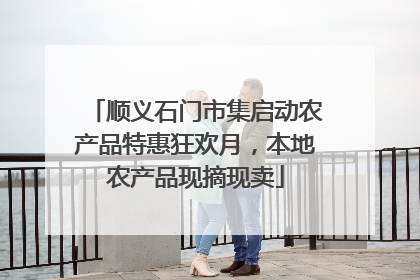 顺义石门市集启动农产品特惠狂欢月，本地农产品现摘现卖