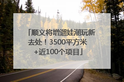 顺义将增遛娃潮玩新去处！3500平方米+近100个项目