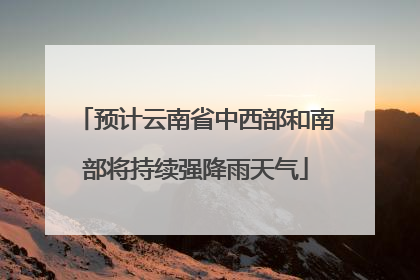 预计云南省中西部和南部将持续强降雨天气