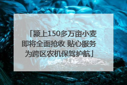 颍上150多万亩小麦即将全面抢收 贴心服务为跨区农机保驾护航