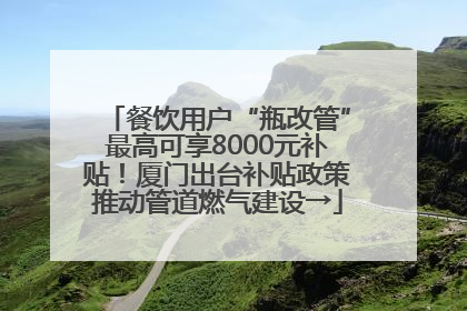 餐饮用户“瓶改管”最高可享8000元补贴！厦门出台补贴政策推动管道燃气建设→